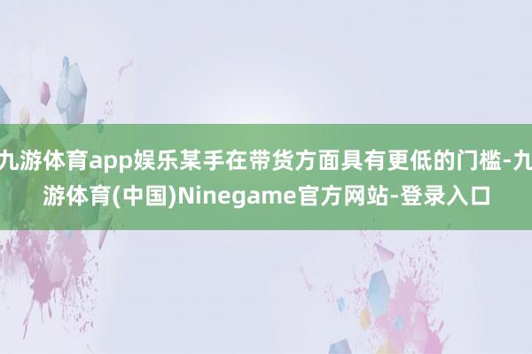 九游体育app娱乐某手在带货方面具有更低的门槛-九游体育(中国)Ninegame官方网站-登录入口