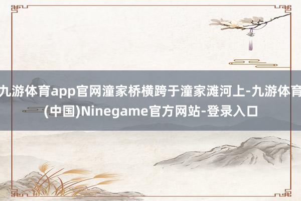 九游体育app官网潼家桥横跨于潼家滩河上-九游体育(中国)Ninegame官方网站-登录入口