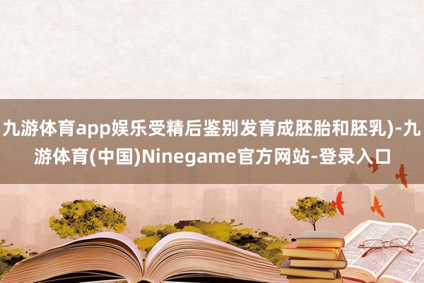 九游体育app娱乐受精后鉴别发育成胚胎和胚乳)-九游体育(中国)Ninegame官方网站-登录入口