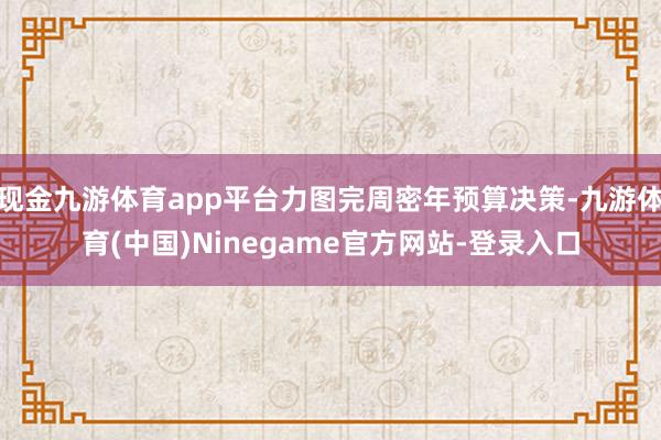 现金九游体育app平台力图完周密年预算决策-九游体育(中国)Ninegame官方网站-登录入口