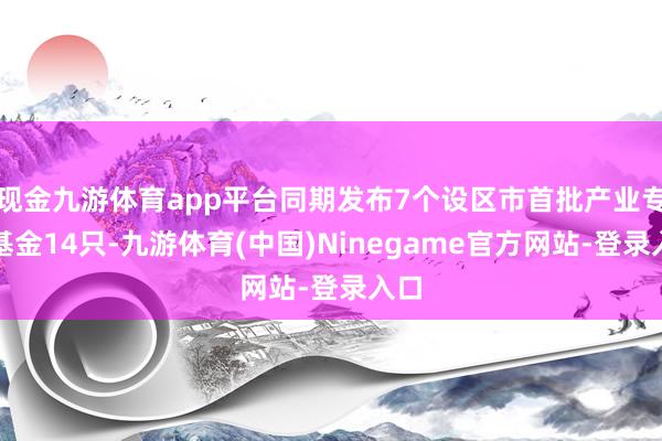 现金九游体育app平台同期发布7个设区市首批产业专项基金14只-九游体育(中国)Ninegame官方网站-登录入口