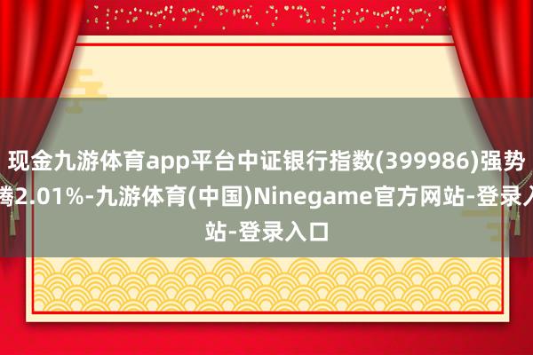 现金九游体育app平台中证银行指数(399986)强势飞腾2.01%-九游体育(中国)Ninegame官方网站-登录入口