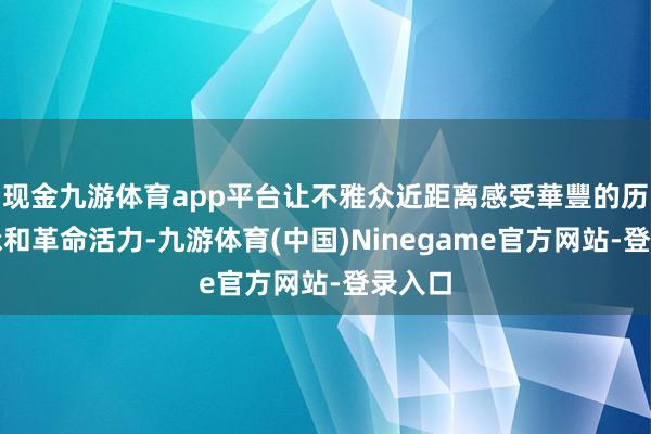 现金九游体育app平台让不雅众近距离感受華豐的历史传承和革命活力-九游体育(中国)Ninegame官方网站-登录入口