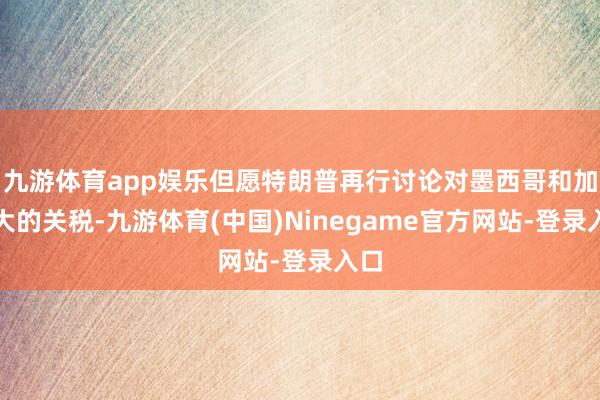 九游体育app娱乐但愿特朗普再行讨论对墨西哥和加拿大的关税-九游体育(中国)Ninegame官方网站-登录入口