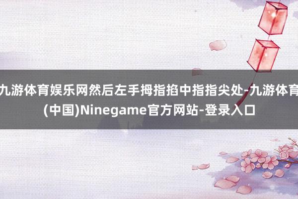 九游体育娱乐网然后左手拇指掐中指指尖处-九游体育(中国)Ninegame官方网站-登录入口