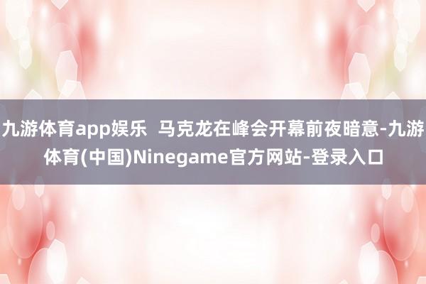 九游体育app娱乐  马克龙在峰会开幕前夜暗意-九游体育(中国)Ninegame官方网站-登录入口